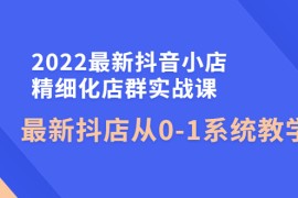 最新抖音小店精细化店群实战课，最新抖店从0-1系统教学