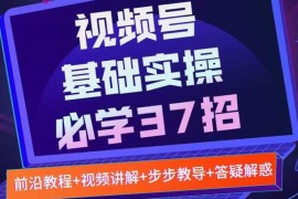 视频号实战基础必学37招，每个步骤都有具体操作流程，简单易懂好操作