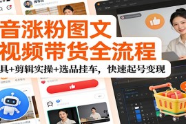 抖音涨粉图文短视频带货全流程，AI工具+剪辑实操+选品挂车，快速起号变现