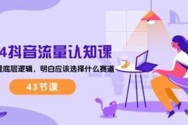 2024抖音流量认知课：掌握流量底层逻辑，明白应该选择什么赛道 (43节课)