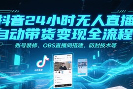 抖音24小时无人直播自动带货变现全流程，账号装修、OBS直播间搭建、防封技术等