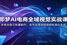 即梦AI电商全域视觉实战课：多类目图文批量制作，全平台带货短视频标准化生成