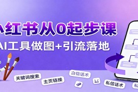 小红书引流从0起步，养号、内容发布、运营、AI工具做图，引流落地