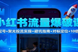 小红书流量爆破课：7天起号+聚光投流实操+避坑指南+对标定位+10倍获客