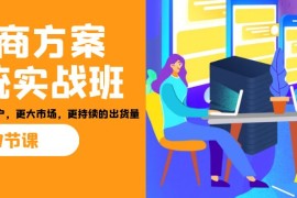 招商方案系统实战班：让你获取更多客户，更大市场，更持续的出货量(27节)