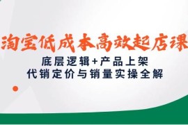 淘宝低成本高效起店课，底层逻辑+产品上架，代销定价与销量实操全解