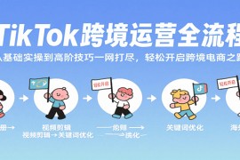TikTok跨境运营全流程，从基础实操到高阶技巧一网打尽，轻松开启跨境电商之路