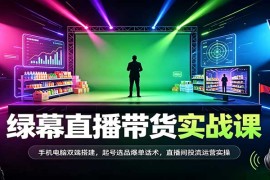抖音绿幕直播带货实操课：手机电脑双端搭建+起号选品话术+投流运营全流程