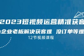 2023短视频运营精准获客，为企业老板解决获客难 没订单等难题