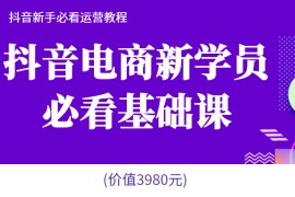 抖音电商新学员必看基础课，抖音新手必看运营教程(价值3980元)  