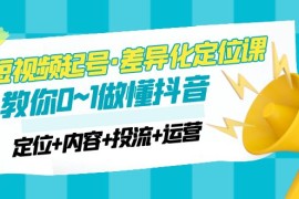 短视频起号·差异化定位课：0~1做懂抖音（定位+内容+投流+运营）