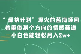 “绿茶计划”，爆火的蓝海项目，着重做某个方向的情感赛道，小白也能轻松月入2w+