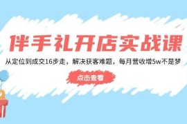 伴手礼开店实战课：从定位到成交16步走，解决获客难题，每月营收增5w+