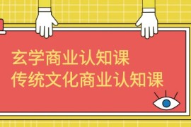 玄学商业认知课，传统文化商业认知课（43节课）