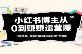小红书博主从0到赚运营课：定位选题、爆款内容制作与涨粉接广全指南