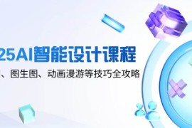 2025AI智能设计课程，文生图、图生图、动画漫游等技巧全攻略
