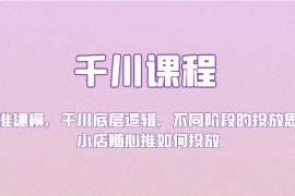 千川课程：精准建模，千川底层逻辑，不同阶段的投放思路，小店随心推如何投放