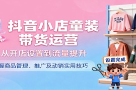 抖音小店童装带货运营，从开店设置到流量提升，掌握商品管理、推广及动销实用技巧