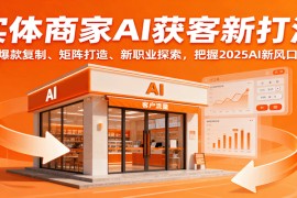 实体商家AI获客新打法：爆款复制、矩阵打造、新职业探索，把握2025AI新风口