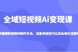 全域短视频Ai变现课，掌握爆款视频的制作方法、流量承接技巧以及私域引流策略