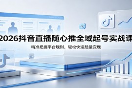 2026抖音直播随心推全域起号实战课，精准把握平台规则，轻松快速起量变现