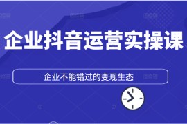 企业抖音运营实操课，企业不能错过的变现生态
