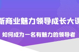 价值618元的新商业魅力领导成长大课，如何成为一名有魅力的领导者