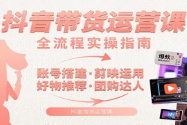 抖音带货运营课：含账号搭建、剪映运用、好物推荐、团购达人等内容，教你玩转抖音