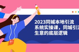  2023同城本地引流系统实操课，同城引流生意的底层逻辑（31节视频课）