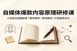 自媒体爆款内容原理研修课：人设定位选题叙事，脚本架构，算法解读打造差异化IP