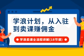 学浪计划，从入驻到卖课赚佣金，学浪卖课全流程讲解（18节小课堂）