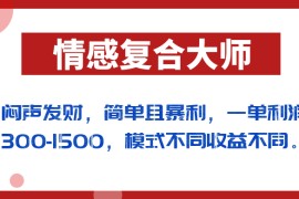 闷声发财的情感复合大师项目，简单且暴利，一单利润300-1500，模式不同收益不同