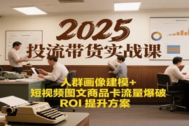 2025投流带货实战课：人群画像建模+短视频图文商品卡流量爆破ROI提升方案