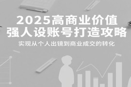 2025高商业价值强人设账号打造攻略，实现从个人出镜到商业成交的转化