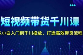 短视频带货千川课，从小白入门到千川投放，打造高效带货流程