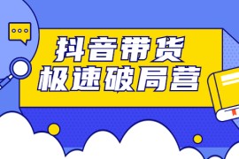 抖音带货极速破局营：掌握抖音电商正确的经营逻辑，快速爆流变现