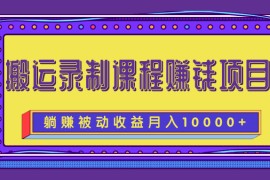 搬运录制课程赚钱项目，长期躺赚被动收益，月收入10000+
