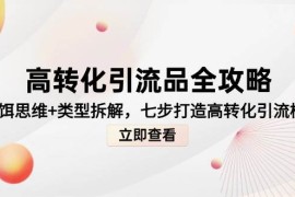 高转化引流品全攻略，诱饵思维+类型拆解，七步打造高转化引流模型