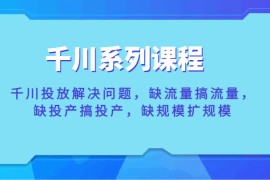 千川系列课程，千川投放解决问题，缺流量搞流量，缺投产搞投产，缺规模扩规模