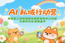 AI私域行动营：用智能工具搭建朋友圈营销体系让你成为高转化私域操盘手