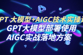 GPT 大模型+AIGC技术实操课：GPT 大模型部署使用 AIGC实战落地方案