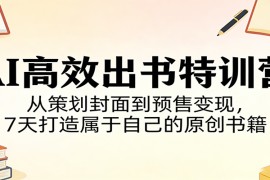 AI高效出书特训营：从策划封面到预售变现，7天打造属于自己的原创书籍