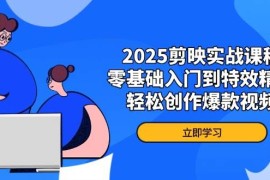 2025剪映实战课程，零基础入门到特效精通，轻松创作爆款视频