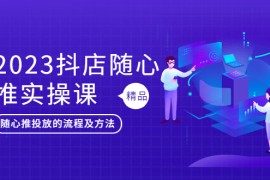 抖店随心推实操课，搞懂抖音小店随心推投放的流程及方法