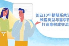 创业10年精髓系统课揭秘，顾客类型与需求挖掘，打造高效成交流程