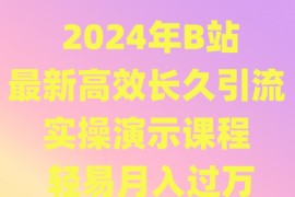 2024年B站最新高效长久引流法 实操演示课程 轻易月入过万