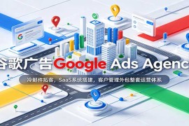 谷歌广告代理机构全链路运营课程：冷邮件拓客+SaaS系统搭建+客户管理外包实战体系