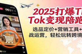 2025打爆TikTok变现陪跑营：选品定价+营销工具+实战运营，轻松玩转跨境电商