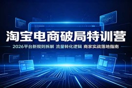 淘宝电商破局特训营：2026平台新规则拆解，流量转化逻辑，商家实战落地指南