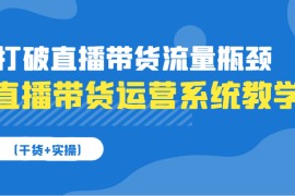 直播带货运营系统教学，打破直播带货流量瓶颈（干货+实操）